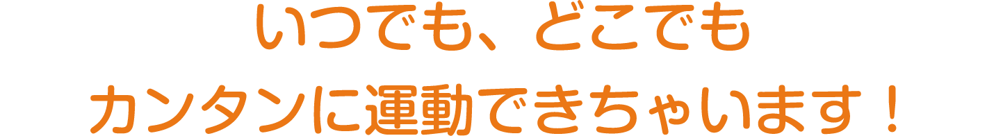 いつでも、どこでもカンタンに運動できちゃいます！