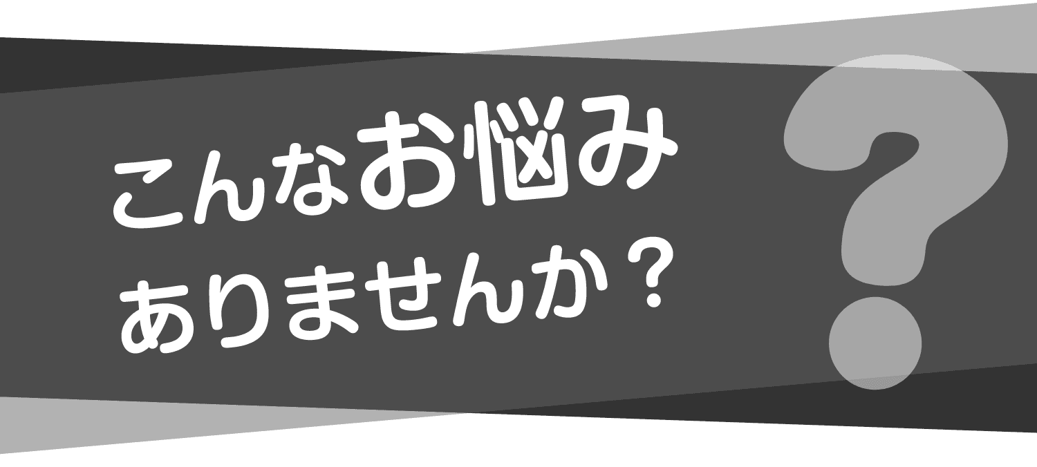 こんなお悩みありませんか？