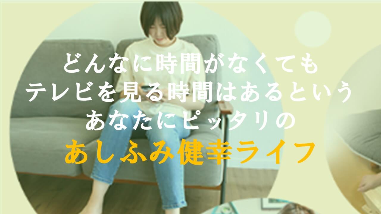 4.どんなに時間がなくてもテレビを見る時間はあるというあなたにピッタリのあしふみ健幸ライフ