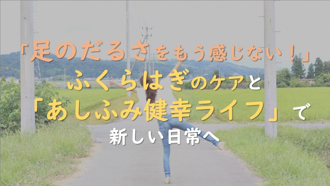 6.「足のだるさをもう感じない！」ふくらはぎのケアと「あしふみ健幸ライフ」で新しい日常へ