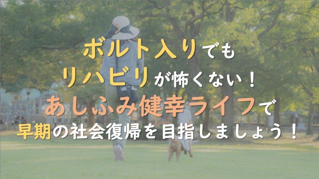 5.ボルト入りでもリハビリが怖くない！あしふみ健幸ライフで早期の社会復帰を目指しましょう！
